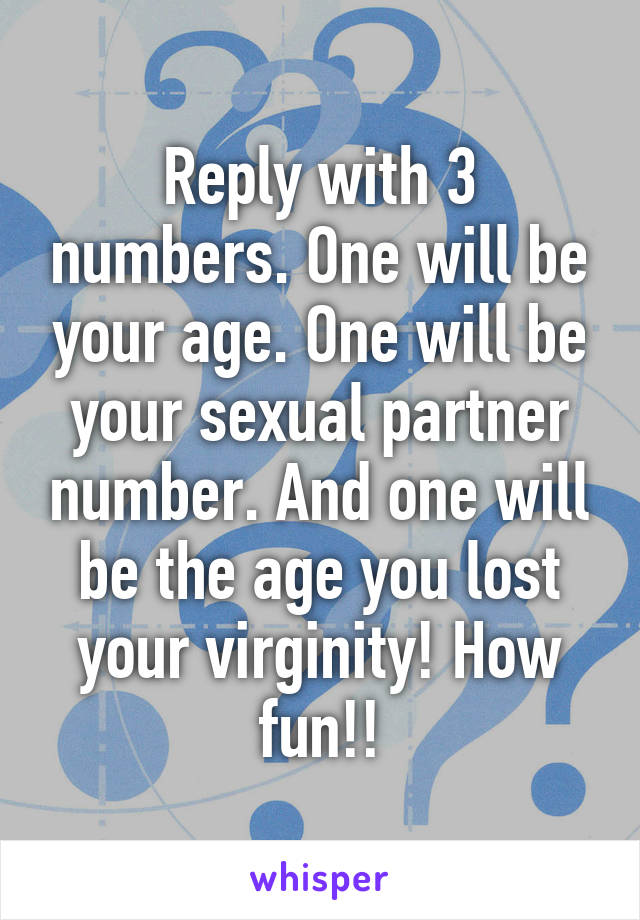 Reply with 3 numbers. One will be your age. One will be your sexual partner number. And one will be the age you lost your virginity! How fun!!