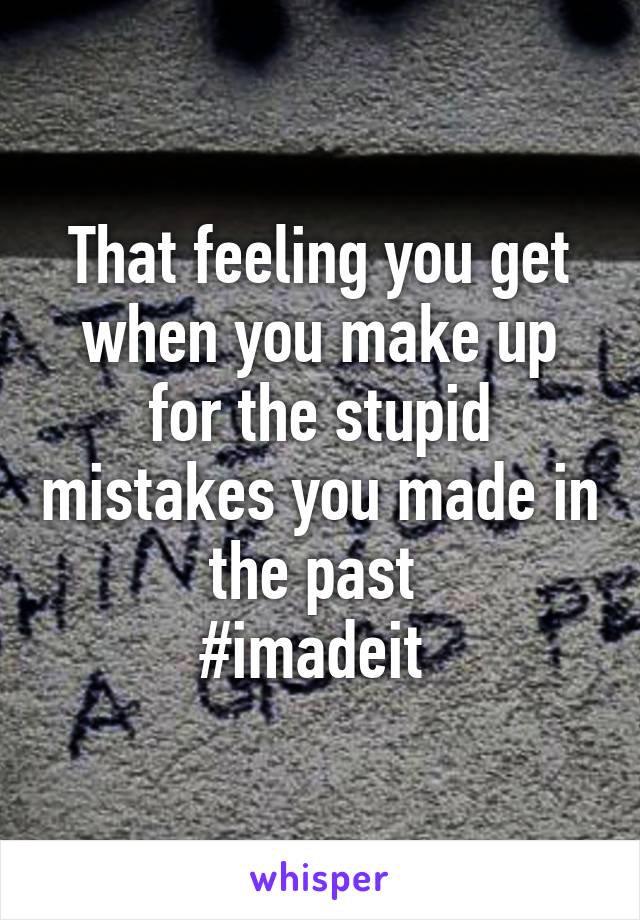 That feeling you get when you make up for the stupid mistakes you made in the past 
#imadeit 