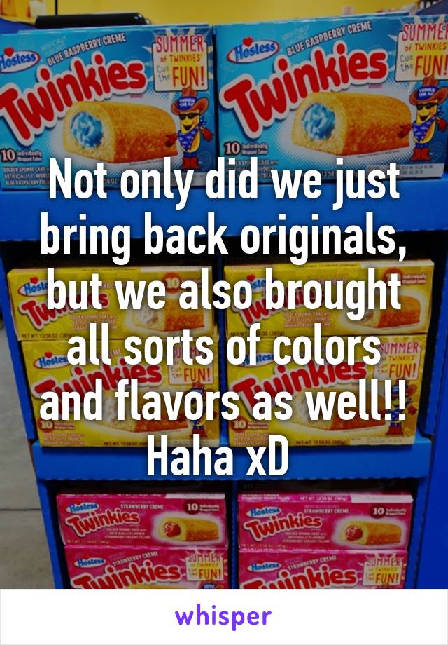 Not only did we just bring back originals, but we also brought all sorts of colors and flavors as well!! Haha xD 