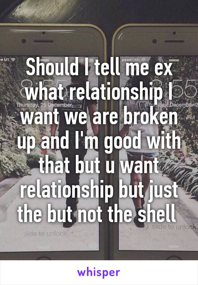 Should I tell me ex what relationship I want we are broken up and I'm good with that but u want relationship but just the but not the shell 