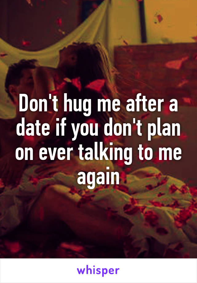 Don't hug me after a date if you don't plan on ever talking to me again