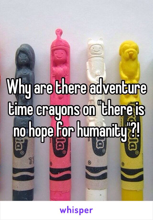 Why are there adventure time crayons on "there is no hope for humanity"?!