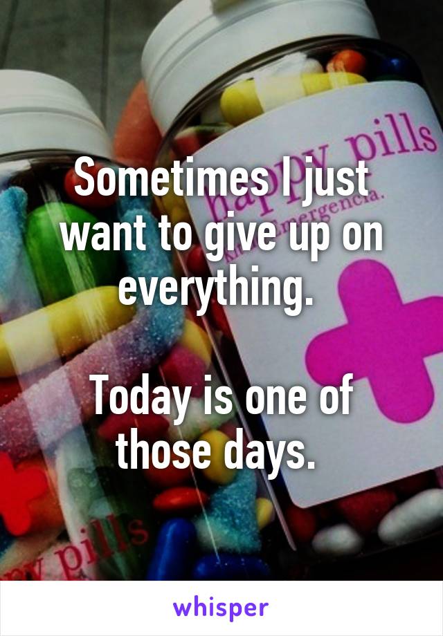 Sometimes I just want to give up on everything. 

Today is one of those days. 