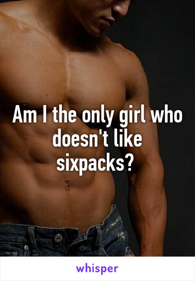 Am I the only girl who doesn't like sixpacks? 