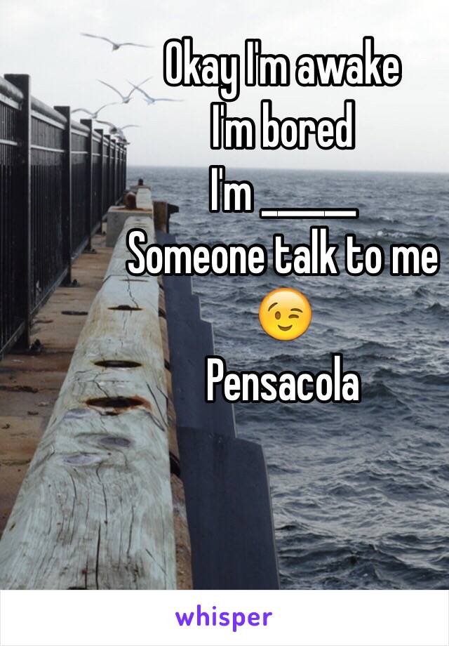 Okay I'm awake 
I'm bored 
I'm ______
Someone talk to me 
😉
Pensacola 