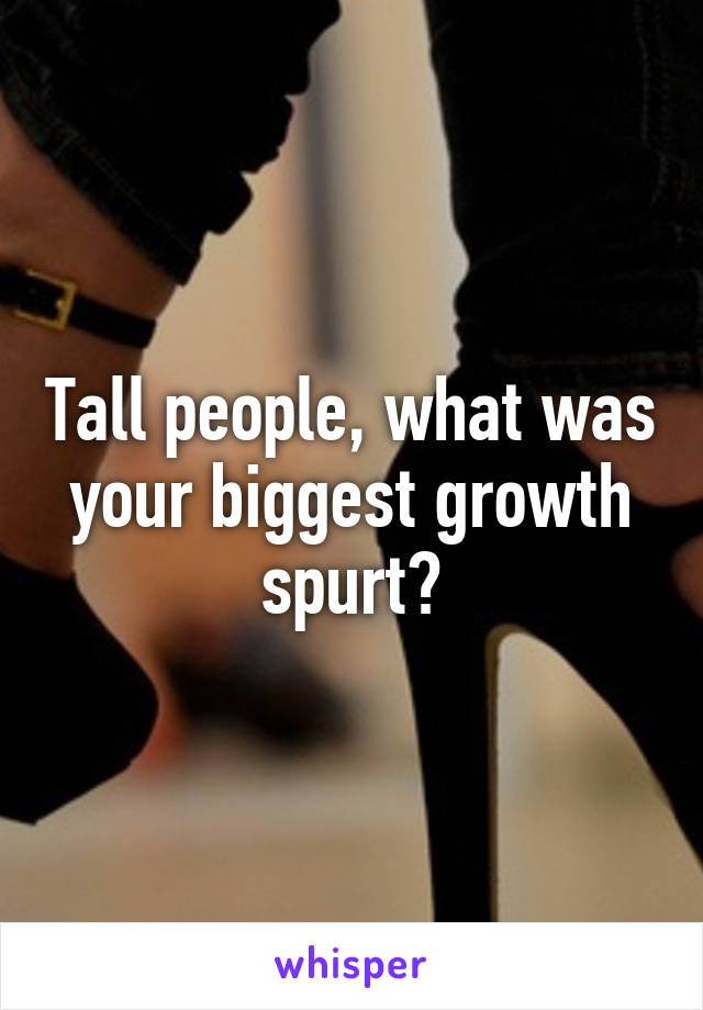 Tall people, what was your biggest growth spurt?