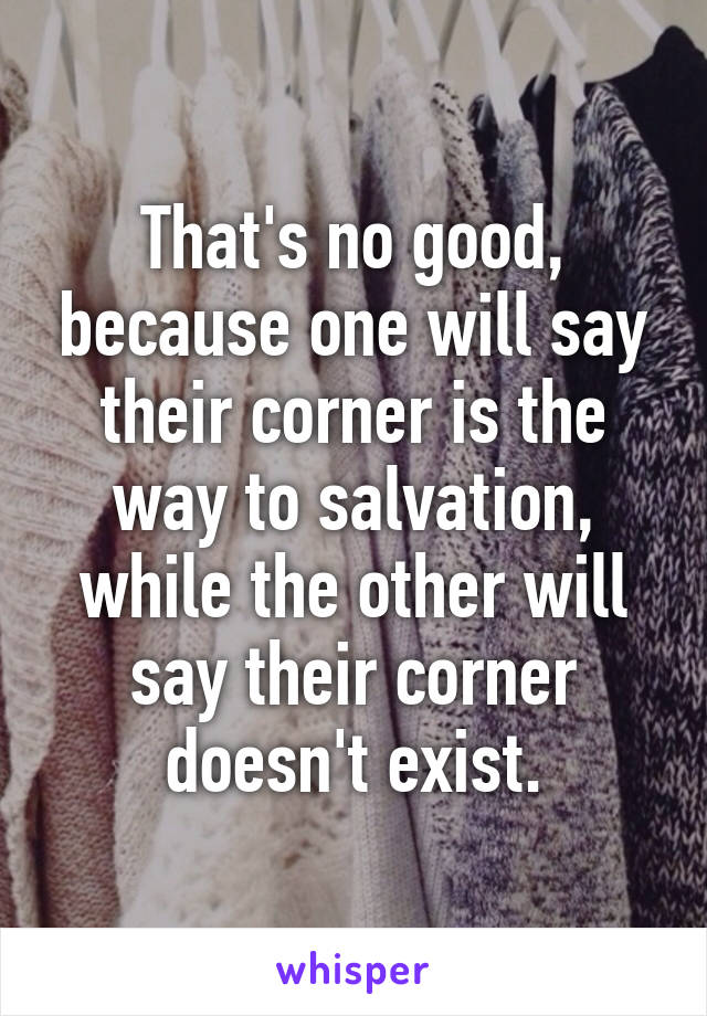 That's no good, because one will say their corner is the way to salvation, while the other will say their corner doesn't exist.