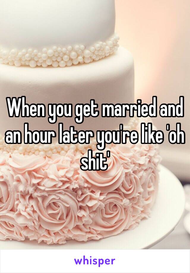 When you get married and an hour later you're like 'oh shit'