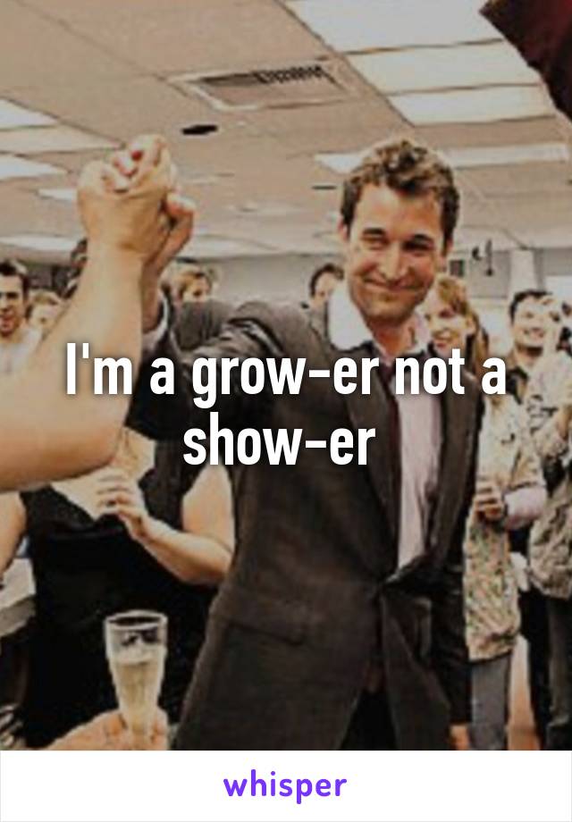 I'm a grow-er not a show-er 