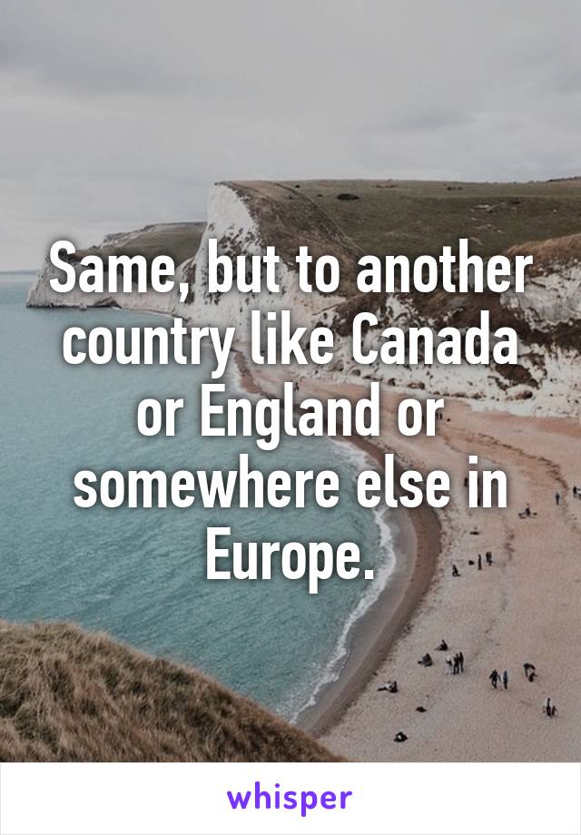 Same, but to another country like Canada or England or somewhere else in Europe.