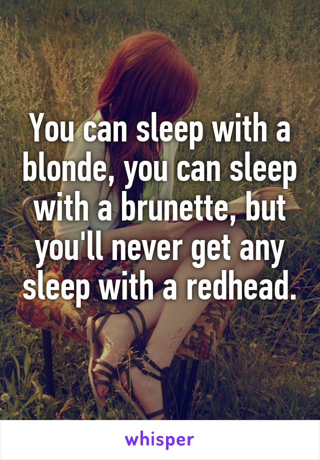 You can sleep with a blonde, you can sleep with a brunette, but you'll never get any sleep with a redhead. 