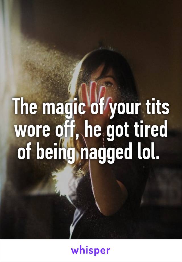 The magic of your tits wore off, he got tired of being nagged lol. 