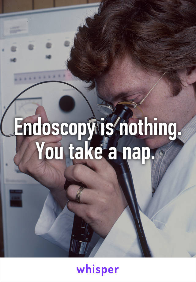 Endoscopy is nothing. You take a nap. 