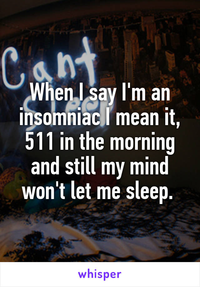 When I say I'm an insomniac I mean it, 511 in the morning and still my mind won't let me sleep. 