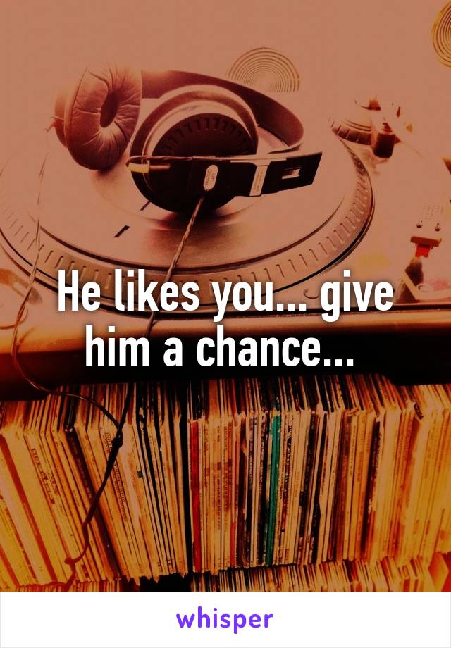 He likes you... give him a chance... 