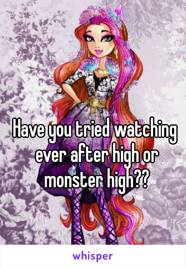 Have you tried watching ever after high or monster high??