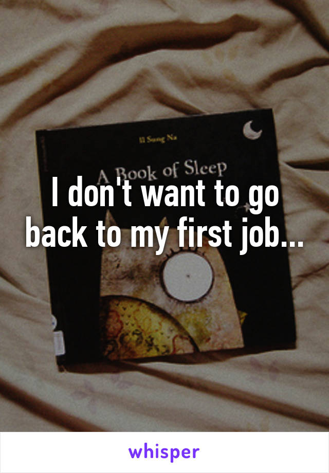 I don't want to go back to my first job... 