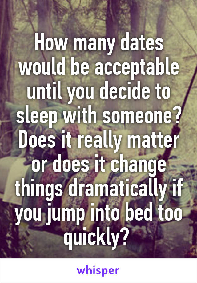 How many dates would be acceptable until you decide to sleep with someone? Does it really matter or does it change things dramatically if you jump into bed too quickly? 