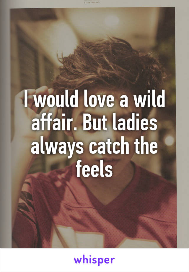 I would love a wild affair. But ladies always catch the feels