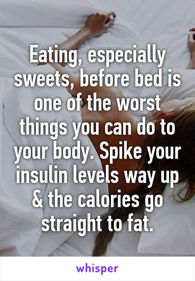 Eating, especially sweets, before bed is one of the worst things you can do to your body. Spike your insulin levels way up & the calories go straight to fat.