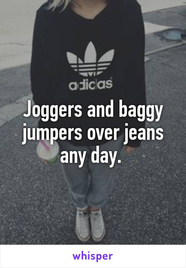 Joggers and baggy jumpers over jeans any day. 