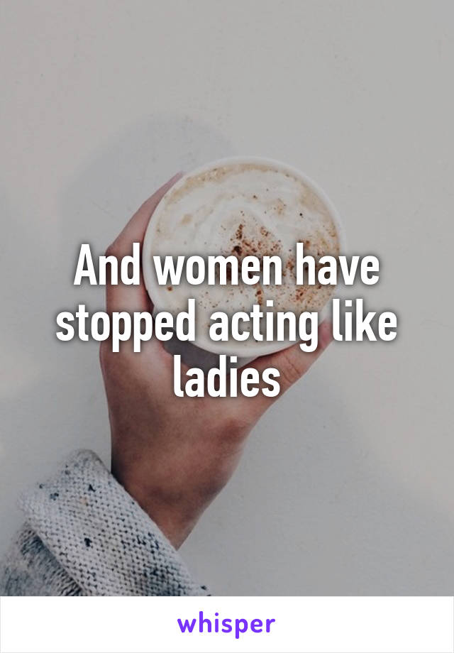 And women have stopped acting like ladies