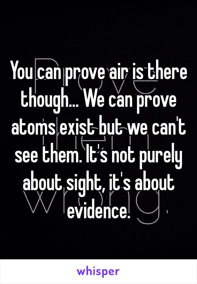 You can prove air is there though... We can prove atoms exist but we can't see them. It's not purely about sight, it's about evidence. 