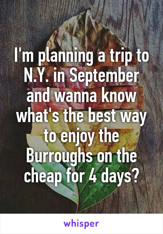 I'm planning a trip to N.Y. in September and wanna know what's the best way to enjoy the Burroughs on the cheap for 4 days?