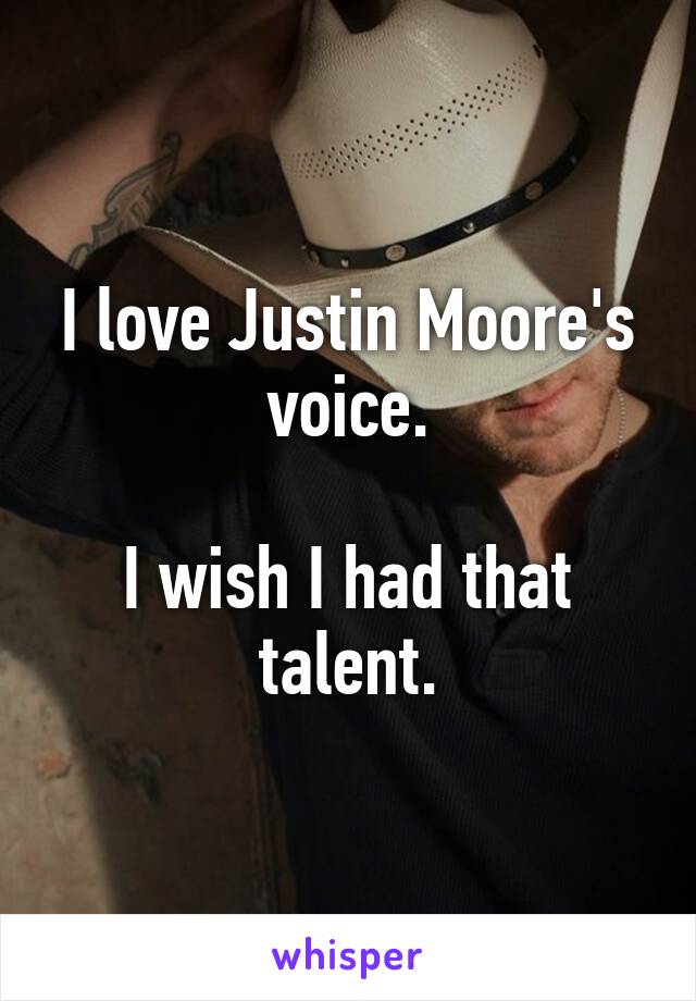 I love Justin Moore's voice.

I wish I had that talent.