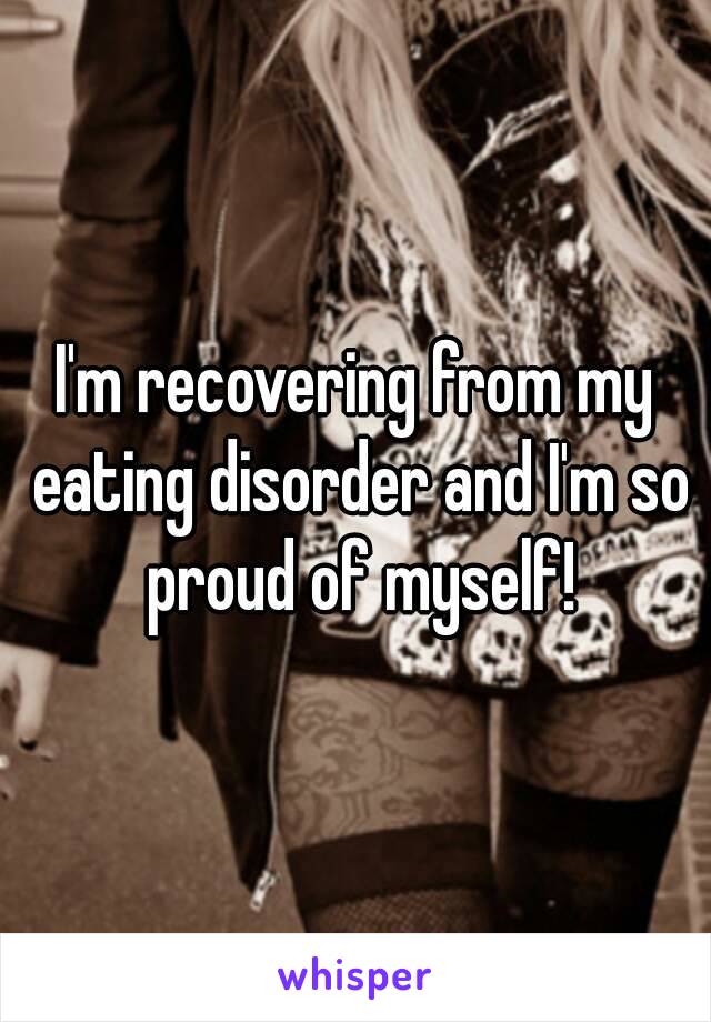 I'm recovering from my eating disorder and I'm so proud of myself!