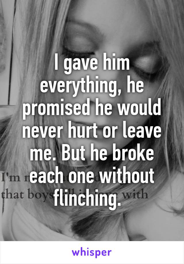 I gave him everything, he promised he would never hurt or leave me. But he broke each one without flinching.  