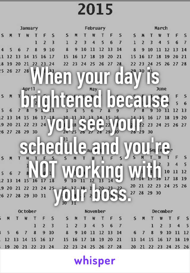 When your day is brightened because you see your schedule and you're NOT working with your boss. 