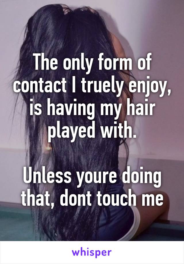 The only form of contact I truely enjoy, is having my hair played with.

Unless youre doing that, dont touch me