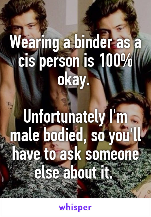 Wearing a binder as a cis person is 100% okay. 

Unfortunately I'm male bodied, so you'll have to ask someone else about it. 