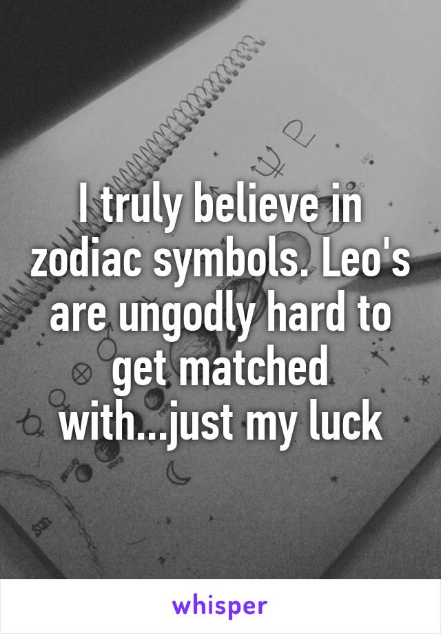 I truly believe in zodiac symbols. Leo's are ungodly hard to get matched with...just my luck