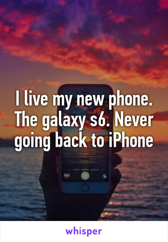 I live my new phone. The galaxy s6. Never going back to iPhone