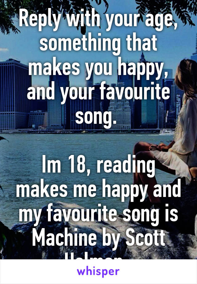 Reply with your age, something that makes you happy, and your favourite song. 

Im 18, reading makes me happy and my favourite song is Machine by Scott Helman. 