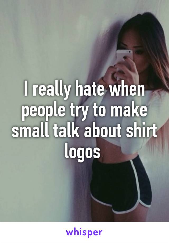 I really hate when people try to make small talk about shirt logos 