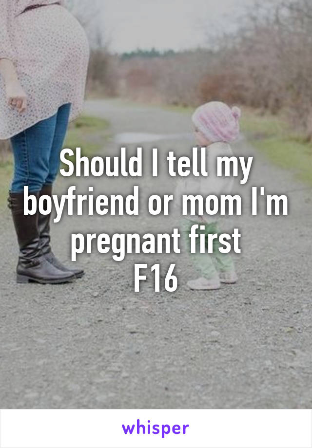 Should I tell my boyfriend or mom I'm pregnant first
F16