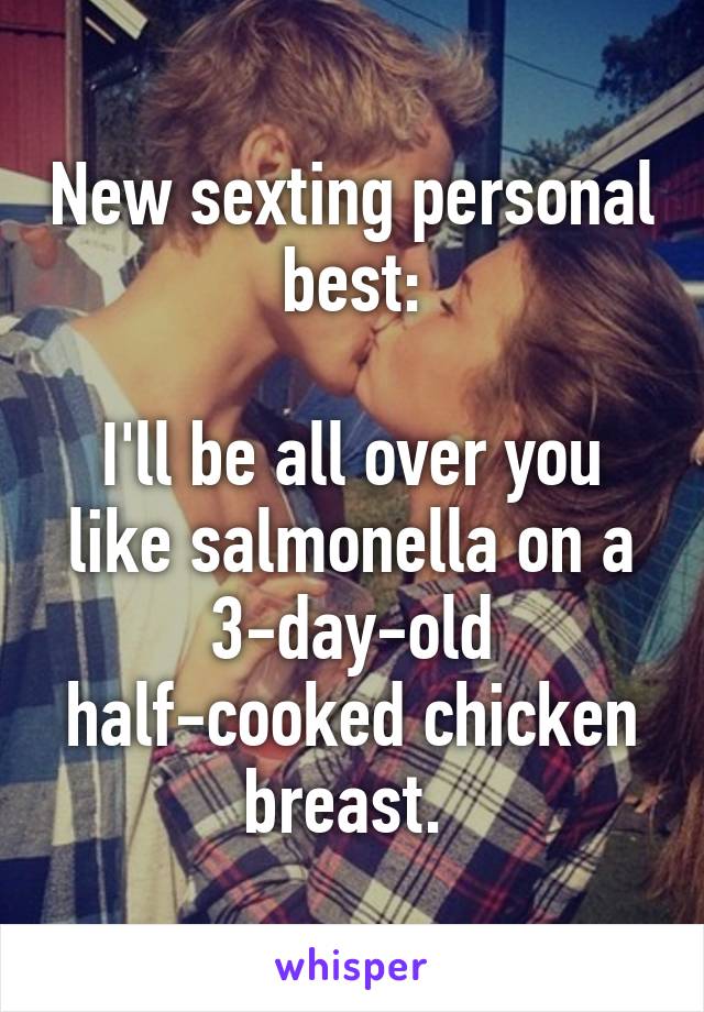 New sexting personal best:

I'll be all over you like salmonella on a 3-day-old half-cooked chicken breast. 