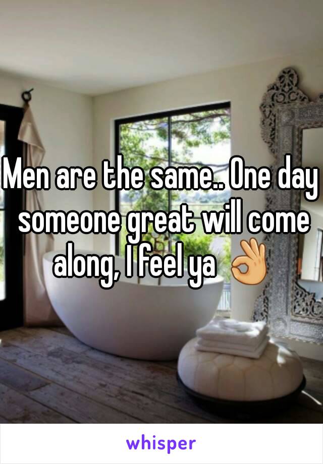 Men are the same.. One day someone great will come along, I feel ya 👌