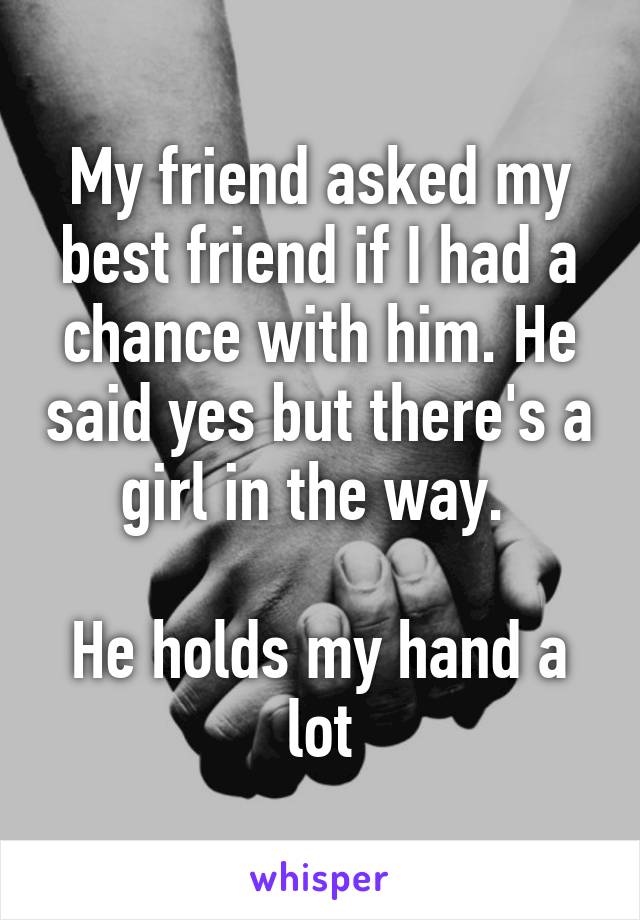 My friend asked my best friend if I had a chance with him. He said yes but there's a girl in the way. 

He holds my hand a lot