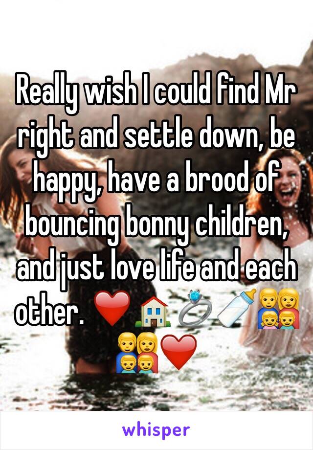 Really wish I could find Mr right and settle down, be happy, have a brood of bouncing bonny children, and just love life and each other. ❤️🏠💍🍼👨‍👩‍👧‍👦👨‍👩‍👦‍👦❤️