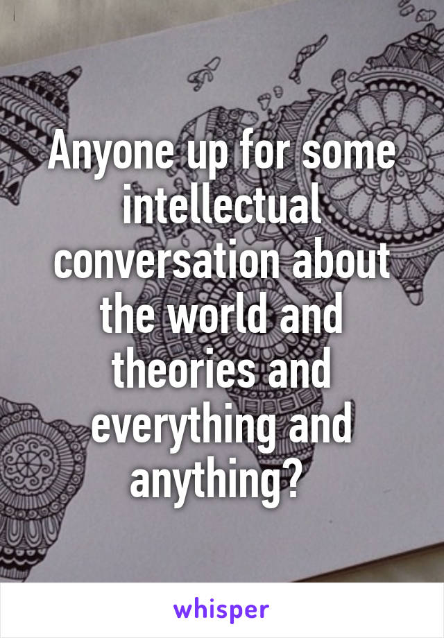 Anyone up for some intellectual conversation about the world and theories and everything and anything? 