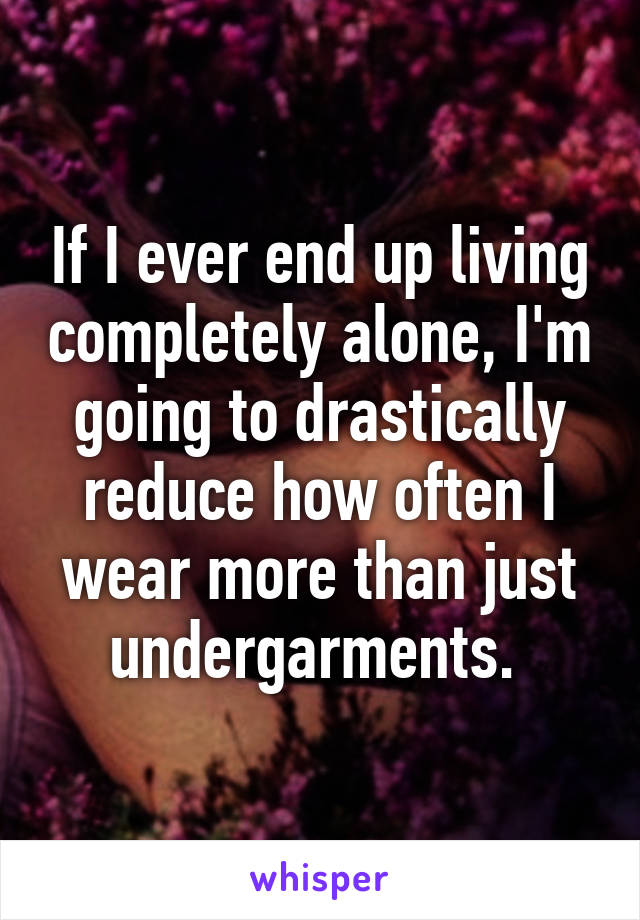 If I ever end up living completely alone, I'm going to drastically reduce how often I wear more than just undergarments. 