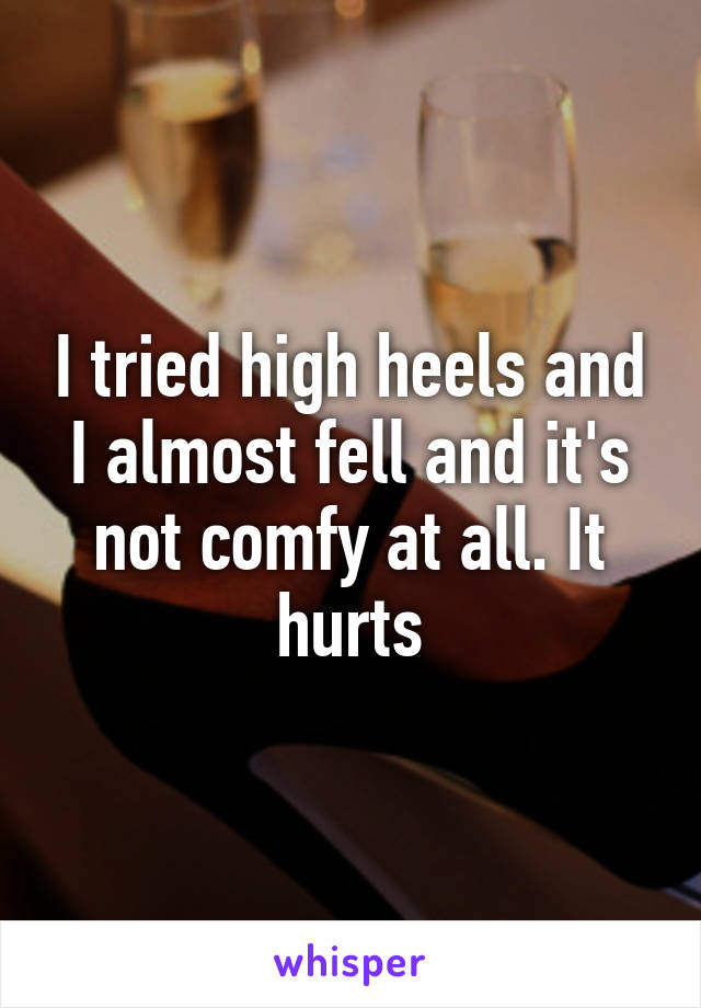 I tried high heels and I almost fell and it's not comfy at all. It hurts