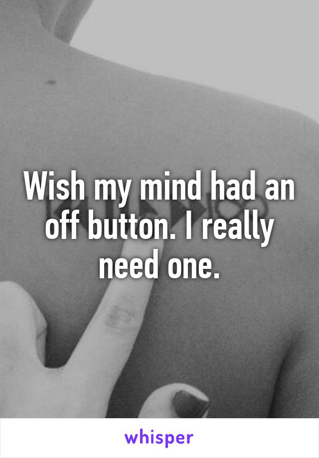 Wish my mind had an off button. I really need one.