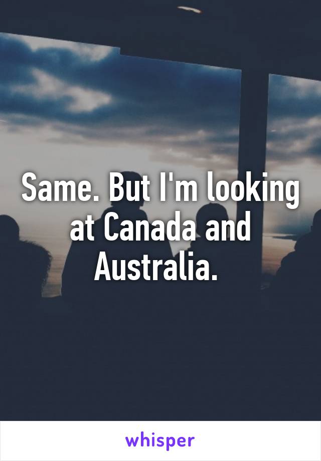 Same. But I'm looking at Canada and Australia. 