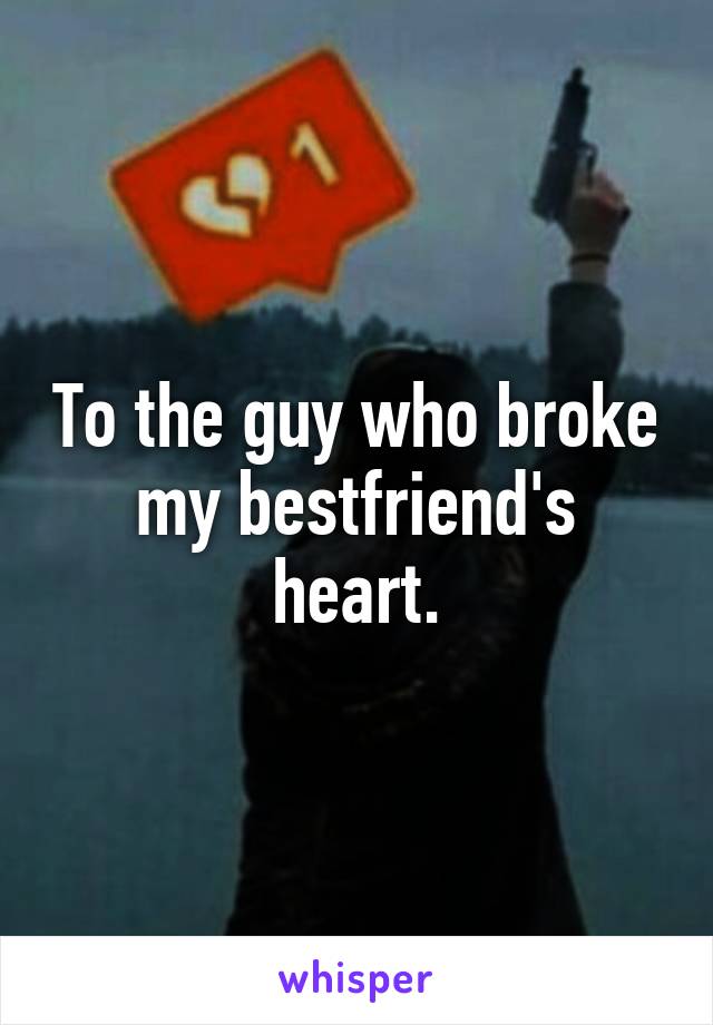 To the guy who broke my bestfriend's heart.