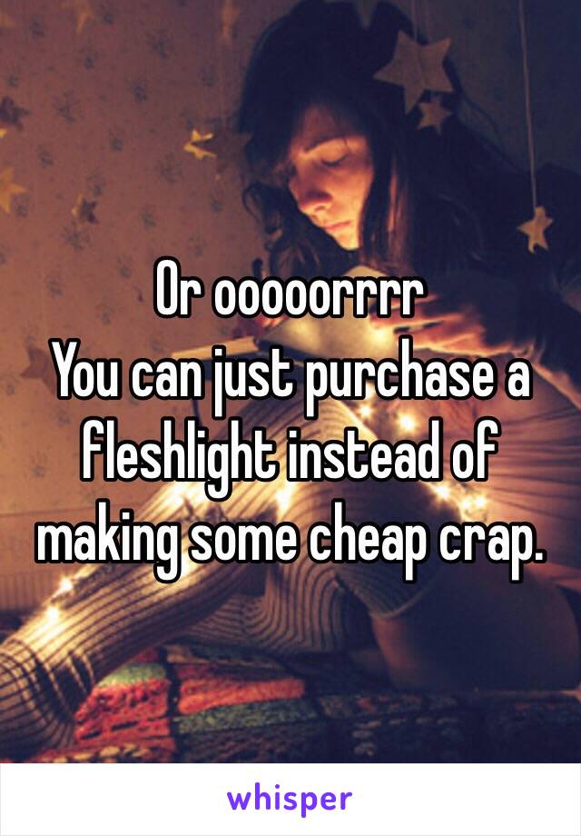 Or ooooorrrr
You can just purchase a fleshlight instead of making some cheap crap. 